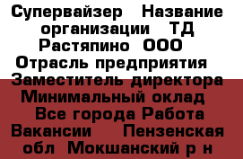 Супервайзер › Название организации ­ ТД Растяпино, ООО › Отрасль предприятия ­ Заместитель директора › Минимальный оклад ­ 1 - Все города Работа » Вакансии   . Пензенская обл.,Мокшанский р-н